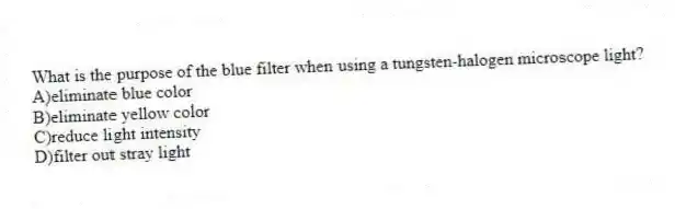 What is the purpose of the blue filter when using a tungsten-halogen microscope light?
A)eliminate blue color
B)eliminate yellow color
C)reduce light intensity
D)filter out stray light