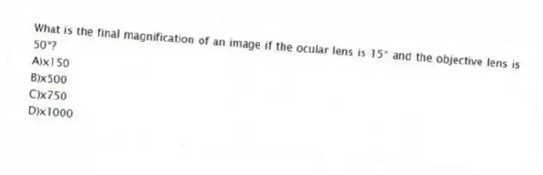 What is the final magnification of an image if the ocular lens is 15* and the objective lens is 50*?
A)x150
B)x500
C)x750
D)x1000