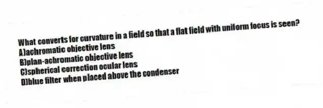 What converts for curvature in a field so that a flat field with uniform focus is seen?
A)achromatic objective lens
B)plan-achromatic objective lens
C)spherical correction ocular lens
D)blue filter when placed above the condenser