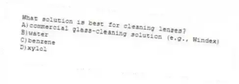 What solution is best for cleaning lenses?
A)commercial glass-cleaning solution (e.g., Windex)
B)water
C)benzene
D)xylol
