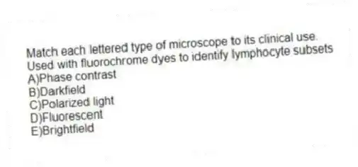 Match each lettered type of microscope to its clinical use.
-Used with fluorochrome dyes to identify lymphocyte subsets
A)Phase contrast
B)Darkfield
C)Polarized light
D)Fluorescent
E)Brightfield