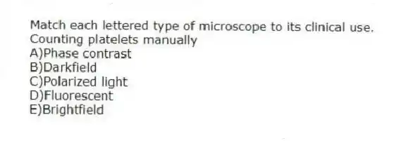 Match each lettered type of microscope to its clinical use.
-Counting platelets manually
A)Phase contrast
B)Darkfield
C)Polarized light
D)Fluorescent
E)Brightfield