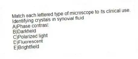 Match each lettered type of microscope to its clinical use.
-Identifying crystals in synovial fluid
A)Phase contrast
B)Darkfield
C)Polarized light
D)Fluorescent
E)Brightfield