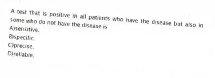 A test that is positive in all patients who have the disease but also in some who do not have the disease is
A)sensitive.
B)specific.
C)precise.
D)reliable.