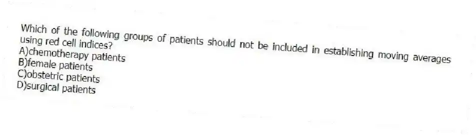 Which of the following groups of patients should not be included in establishing moving averages using red cell indices?
A)chemotherapy patients
B)female patients
C)obstetric patients
D)surgical patients