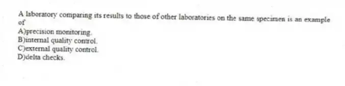 A laboratory comparing its results to those of other laboratories on the same specimen is an example of
A)precision monitoring.
B)internal quality control.
C)external quality control.
D)delta checks.