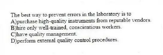 The best way to prevent errors in the laboratory is to
A)purchase high-quality instruments from reputable vendors.
B)hire only well-trained, conscientious workers.
C)have quality management.
D)perform external quality control procedures.