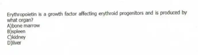 Erythropoietin is a growth factor affecting erythroid progenitors and is produced by what organ?
A)bone marrow
B)spleen
C)kidney
D)liver