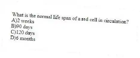 What is the normal life span of a red cell in circulation?
A)2 weeks
B)90 days
C)120 days
D)6 months