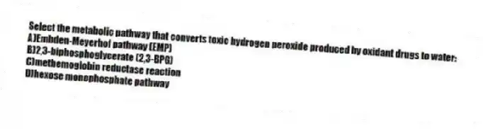Select the metabolic pathway that converts toxic hydrogen peroxide produced by oxidant drugs to water:
A)Embden-Meyerhof pathway (EMP)
B)2,3-biphosphoglycerate (2,3-BPG)
C)methemoglobin reductase reaction
D)hexose monophosphate pathway
