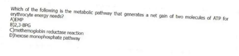 Which of the following is the metabolic pathway that generates a net gain of two molecules of ATP for erythrocyte energy needs?
A)EMP
B)2,3-BPG
C)methemoglobin reductase reaction
D)hexose monophosphate pathway