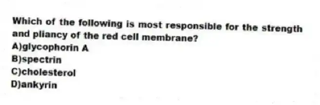 Which of the following is most responsible for the strength and pliancy of the red cell membrane?
A)glycophorin A
B)spectrin
C)cholesterol
D)ankyrin