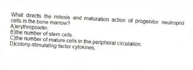 What directs the mitosis and maturation action of progenitor neutrophil cells in the bone marrow?
A)erythropoietin.
B)the number of stem cells.
C)the number of mature cells in the peripheral circulation.
D)colony-stimulating factor cytokines.