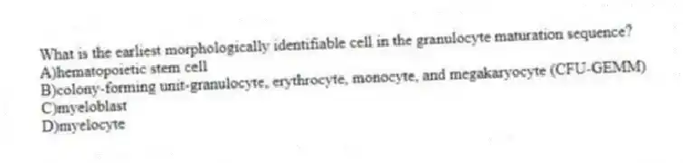 What is the earliest morphologically identifiable cell in the granulocyte maturation sequence?
A)hematopoietic stem cell
B)colony-forming unit-granulocyte, erythrocyte, monocyte, and megakaryocyte (CFU-GEMM)
C)myeloblast
D)myelocyte