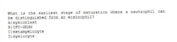 What is the earliest stage of maturation where a neutrophil can be distinguished from an eosinophil?
A)myeloblast
B)CFU-GEMM
C)metamyelocyte
D)myelocyte