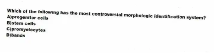 Which of the following has the most controversial morphologic identification system?
A)progenitor cells
B)stem cells
C)promyelocytes
D)bands