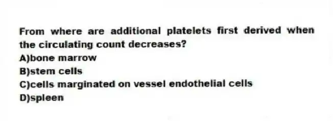 From where are additional platelets first derived when the circulating count decreases?
A)bone marrow
B)stem cells
C)cells marginated on vessel endothelial cells
D)spleen