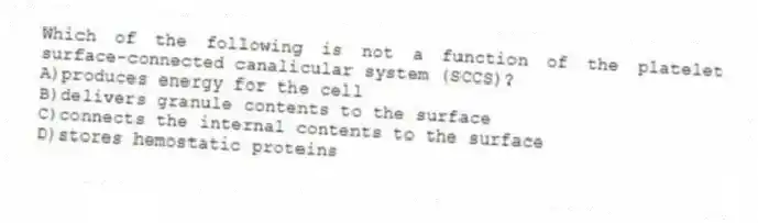 Which of the following is not a function of the platelet surface-connected canalicular system (SCCS)?
A)produces energy for the cell
B)delivers granule contents to the surface
C)connects the internal contents to the surface
D)stores hemostatic proteins