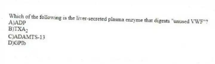 Which of the following is the liver-secreted plasma enzyme that digests "unused VWF"?
A)ADP
B)TXA<sub>2</sub>
C)ADAMTS-13
D)GPIb