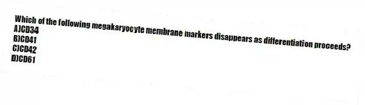 Which of the following megakaryocyte membrane markers disappears as differentiation proceeds?
A)CD34
B)CD41
C)CD42
D)CD61