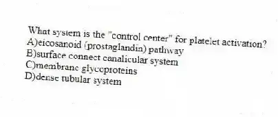 What system is the "control center" for platelet activation?
A)eicosanoid (prostaglandin) pathway
B)surface connect canalicular system
C)membrane glycoproteins
D)dense tubular system