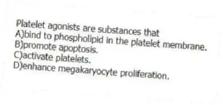 Platelet agonists are substances that
A)bind to phospholipid in the platelet membrane.
B)promote apoptosis.
C)activate platelets.
D)enhance megakaryocyte proliferation.