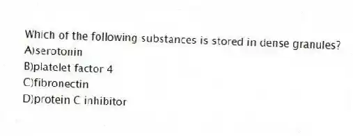 Which of the following substances is stored in dense granules?
A)serotonin
B)platelet factor 4
C)fibronectin
D)protein C inhibitor