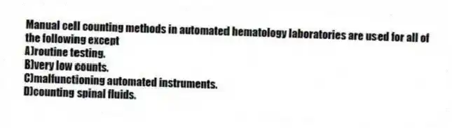 Manual cell counting methods in automated hematology laboratories are used for all of the following except
A)routine testing.
B)very low counts.
C)malfunctioning automated instruments.
D)counting spinal fluids.