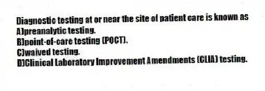 Diagnostic testing at or near the site of patient care is known as
A)preanalytic testing.
B)point-of-care testing (POCT).
C)waived testing.
D)Clinical Laboratory Improvement Amendments (CLIA) testing.