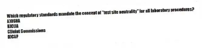 Which regulatory standards mandate the concept of "test site neutrality" for all laboratory procedures?
A)OSHA
B)CLIA
C)Joint Commissions
D)CAP