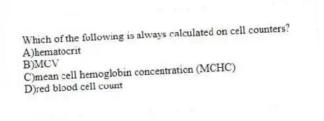 Which of the following is always calculated on cell counters?
A)hematocrit
B)MCV
C)mean cell hemoglobin concentration (MCHC)
D)red blood cell count