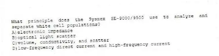 What principle does the Sysmex SE-9000/9500 use to analyze and separate white cell populations?
A)electronic impedance
B)optical light scatter
C)volume, conductivity, and scatter
D)low-frequency direct current and high-frequency current