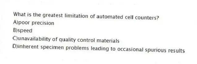 What is the greatest limitation of automated cell counters?
A)poor precision
B)speed
C)unavailability of quality control materials
D)inherent specimen problems leading to occasional spurious results