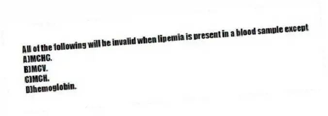 All of the following will be invalid when lipemia is present in a blood sample except
A)MCHC.
B)MCV.
C)MCH.
D)hemoglobin.