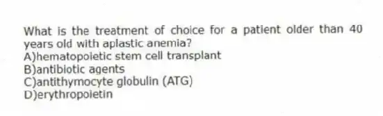 What is the treatment of choice for a patient older than 40 years old with aplastic anemia?
A)hematopoietic stem cell transplant
B)antibiotic agents
C)antithymocyte globulin (ATG)
D)erythropoietin