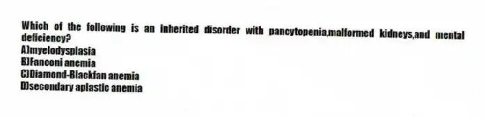 Which of the following is an inherited disorder with pancytopenia,malformed kidneys,and mental deficiency?
A)myelodysplasia
B)Fanconi anemia
C)Diamond-Blackfan anemia
D)secondary aplastic anemia