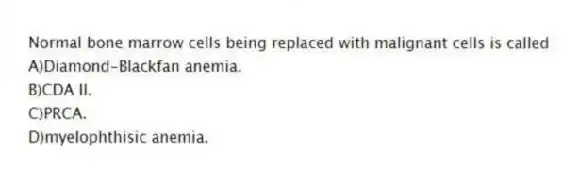 Normal bone marrow cells being replaced with malignant cells is called
A)Diamond-Blackfan anemia.
B)CDA II.
C)PRCA.
D)myelophthisic anemia.