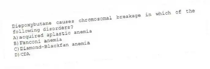 Diepoxybutane causes chromosomal breakage in which of the following disorders?
A)acquired aplastic anemia
B)Fanconi anemia
C)Diamond-Blackfan anemia
D)CDA