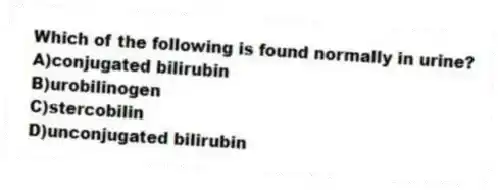 Which of the following is found normally in urine?
A)conjugated bilirubin
B)urobilinogen
C)stercobilin
D)unconjugated bilirubin