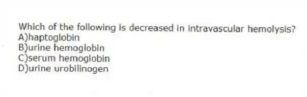 Which of the following is decreased in intravascular hemolysis?
A)haptoglobin
B)urine hemoglobin
C)serum hemoglobin
D)urine urobilinogen