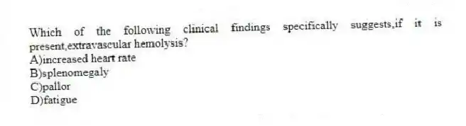 Which of the following clinical findings specifically suggests,if it is present,extravascular hemolysis?
A)increased heart rate
B)splenomegaly
C)pallor
D)fatigue