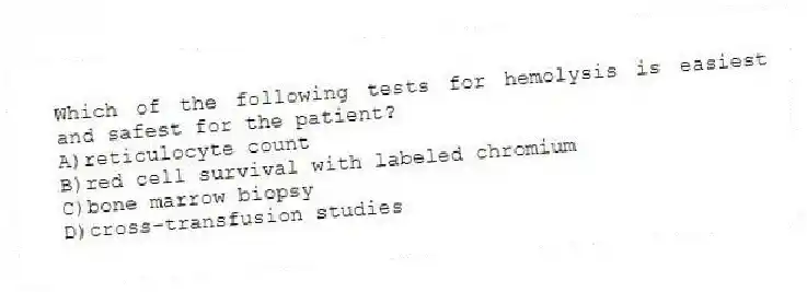 Which of the following tests for hemolysis is easiest and safest for the patient?
A)reticulocyte count
B)red cell survival with labeled chromium
C)bone marrow biopsy
D)cross-transfusion studies
