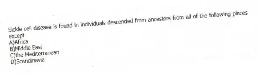 Sickle cell disease is found in individuals descended from ancestors from all of the following places except
A)Africa
B)Middle East
C)the Mediterranean
D)Scandinavia