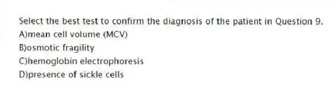Select the best test to confirm the diagnosis of the patient in Question 9.
A)mean cell volume (MCV)
B)osmotic fragility
C)hemoglobin electrophoresis
D)presence of sickle cells