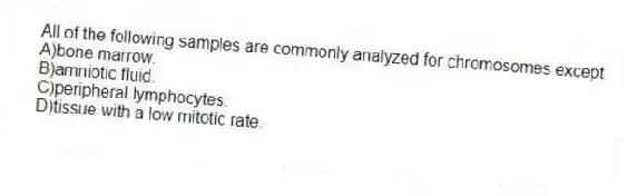 All of the following samples are commonly analyzed for chromosomes except
A)bone marrow.
B)amniotic fluid.
C)peripheral lymphocytes.
D)tissue with a low mitotic rate.