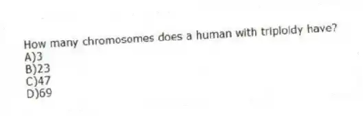 How many chromosomes does a human with triploidy have?
A)3
B)23
C)47
D)69