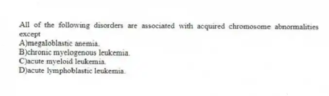 All of the following disorders are associated with acquired chromosome abnormalities except
A)megaloblastic anemia.
B)chronic myelogenous leukemia.
C)acute myeloid leukemia.
D)acute lymphoblastic leukemia.