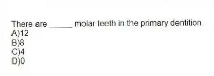 There are _____ molar teeth in the primary dentition.
A)12
B)8
C)4
D)0