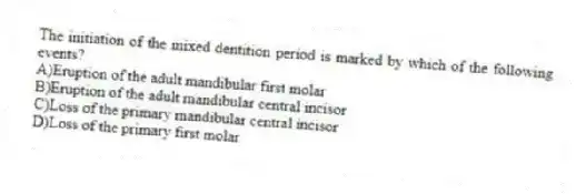 The initiation of the mixed dentition period is marked by which of the following events?
A)Eruption of the adult mandibular first molar
B)Eruption of the adult mandibular central incisor
C)Loss of the primary mandibular central incisor
D)Loss of the primary first molar