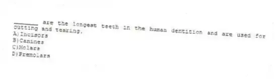 _______ are the longest teeth in the human dentition and are used for cutting and tearing.
A)Incisors
B)Canines
C)Molars
D)Premolars